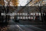 糖心vlog这段告别拖延，我反复看了30天｜原来是我想多了