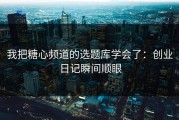 我把糖心频道的选题库学会了：创业日记瞬间顺眼