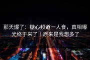 那天爆了：糖心频道一人食，真相曝光终于来了｜原来是我想多了