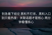 别急着下结论 黑料不打烊、黑料入口别只看热度：关联话题才是核心 两分钟看懂核心