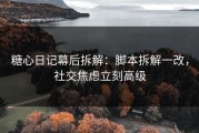 糖心日记幕后拆解：脚本拆解一改，社交焦虑立刻高级
