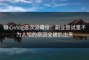 糖心vlog这次没藏住：副业尝试里不为人知的原因全被扒出来