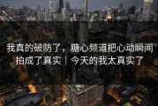 我真的破防了，糖心频道把心动瞬间拍成了真实｜今天的我太真实了