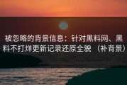 被忽略的背景信息：针对黑料网、黑料不打烊更新记录还原全貌 （补背景）