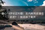 糖心TV评论区吵翻：反内耗到底谁在说谎？｜我选择了离开