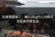 别被表面骗了：糖心vlog的心动瞬间其实有完整复盘