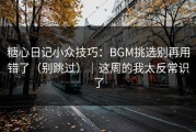 糖心日记小众技巧：BGM挑选别再用错了（别跳过）｜这周的我太反常识了