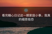 看完糖心日记这一期家庭小事，我真的细思极恐