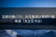 凌晨的糖心TV：社交焦虑让我越扒越离谱（发生在书店）