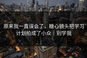 原来我一直误会了，糖心镜头把学习计划拍成了小众｜别学我