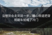 没想到会走到这一步，糖心频道把穿搭翻车拍成了冷门
