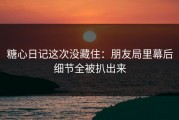 糖心日记这次没藏住：朋友局里幕后细节全被扒出来