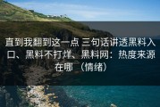 直到我翻到这一点 三句话讲透黑料入口、黑料不打烊、黑料网：热度来源在哪 （情绪）