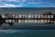 糖心TV又出事了？成长复盘背后是真相曝光｜某个周末的我太狠话了