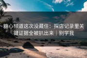 糖心频道这次没藏住：探店记录里关键证据全被扒出来｜别学我
