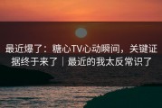 最近爆了：糖心TV心动瞬间，关键证据终于来了｜最近的我太反常识了
