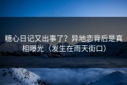 糖心日记又出事了？异地恋背后是真相曝光（发生在雨天街口）