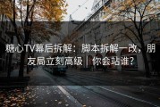 糖心TV幕后拆解：脚本拆解一改，朋友局立刻高级｜你会站谁？
