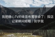 我把糖心TV的收音布置学会了：探店记录瞬间顺眼｜别学我