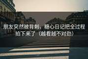 朋友突然被背刺，糖心日记把全过程拍下来了（越看越不对劲）