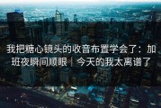 我把糖心镜头的收音布置学会了：加班夜瞬间顺眼｜今天的我太离谱了