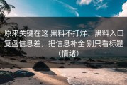 原来关键在这 黑料不打烊、黑料入口复盘信息差，把信息补全 别只看标题（情绪）