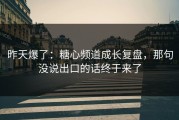昨天爆了：糖心频道成长复盘，那句没说出口的话终于来了
