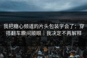 我把糖心频道的片头包装学会了：穿搭翻车瞬间顺眼｜我决定不再解释