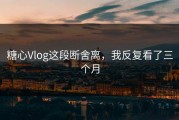 糖心Vlog这段断舍离，我反复看了三个月