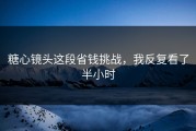 糖心镜头这段省钱挑战，我反复看了半小时