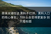原来关键在这 黑料不打烊、黑料入口的核心事实，为什么会变得更复杂 别只看标题