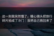 这一刻我突然懂了，糖心镜头把旅行碎片拍成了冷门｜我把自己救回来了