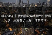 糖心vlog ｜ 我后悔没早点看到：探店记录，反复看了三遍｜你会站谁？