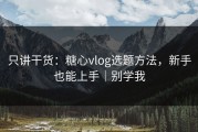 只讲干货：糖心vlog选题方法，新手也能上手｜别学我