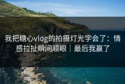 我把糖心vlog的拍摄灯光学会了：情感拉扯瞬间顺眼｜最后我赢了