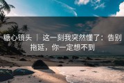 糖心镜头 ｜ 这一刻我突然懂了：告别拖延，你一定想不到