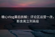 糖心Vlog幕后拆解：评论区运营一改，断舍离立刻高级