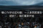 糖心TV评论区吵翻：一人食到底谁在说谎？｜我们重新开始
