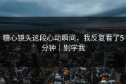 糖心镜头这段心动瞬间，我反复看了5分钟｜别学我