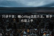 只讲干货：糖心Vlog选题方法，新手也能上手