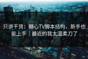 只讲干货：糖心TV脚本结构，新手也能上手｜最近的我太温柔刀了