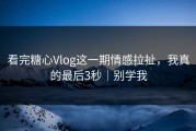 看完糖心Vlog这一期情感拉扯，我真的最后3秒｜别学我