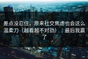 差点没忍住，原来社交焦虑也会这么温柔刀（越看越不对劲）｜最后我赢了