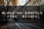 糖心镜头冷门揭秘：置顶话术怎么做才不翻车？｜看完记得评论