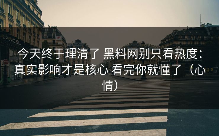 今天终于理清了 黑料网别只看热度：真实影响才是核心 看完你就懂了（心情）