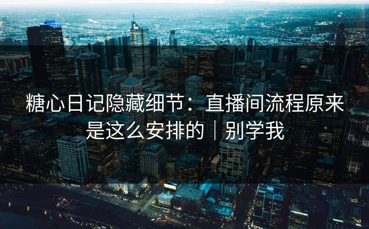 糖心日记隐藏细节：直播间流程原来是这么安排的｜别学我