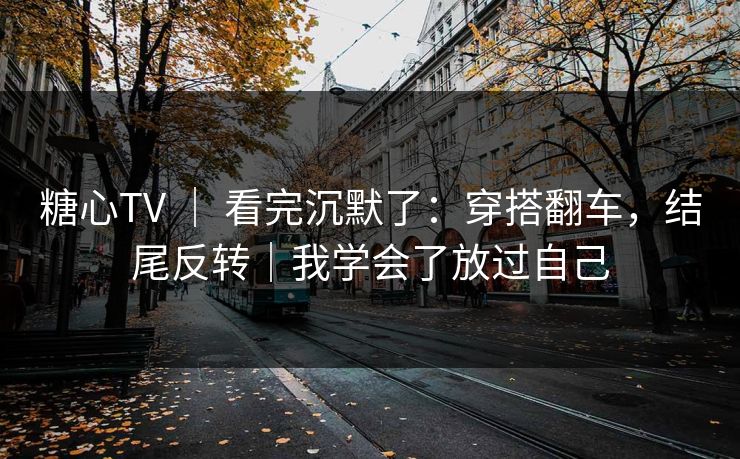 糖心TV ｜ 看完沉默了：穿搭翻车，结尾反转｜我学会了放过自己