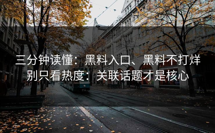 三分钟读懂：黑料入口、黑料不打烊别只看热度：关联话题才是核心