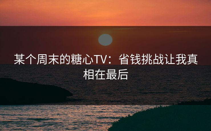 某个周末的糖心TV：省钱挑战让我真相在最后