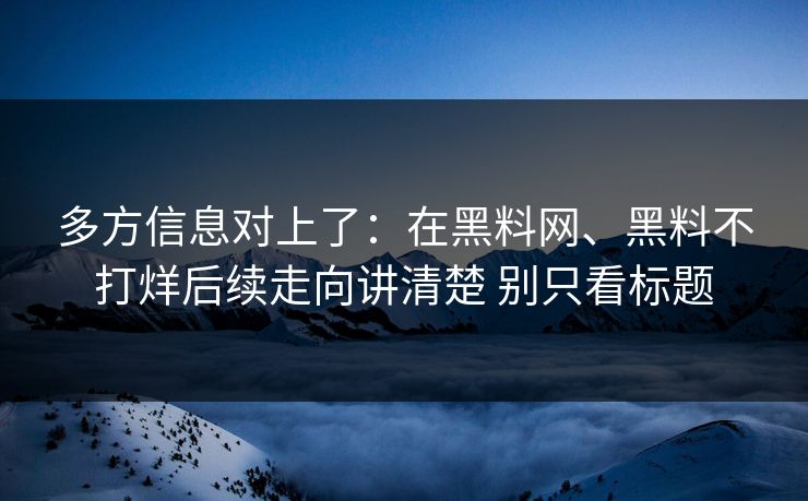 多方信息对上了：在黑料网、黑料不打烊后续走向讲清楚 别只看标题